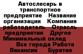 Автослесарь в транспортное предприятие › Название организации ­ Компания-работодатель › Отрасль предприятия ­ Другое › Минимальный оклад ­ 50 000 - Все города Работа » Вакансии   . Бурятия респ.